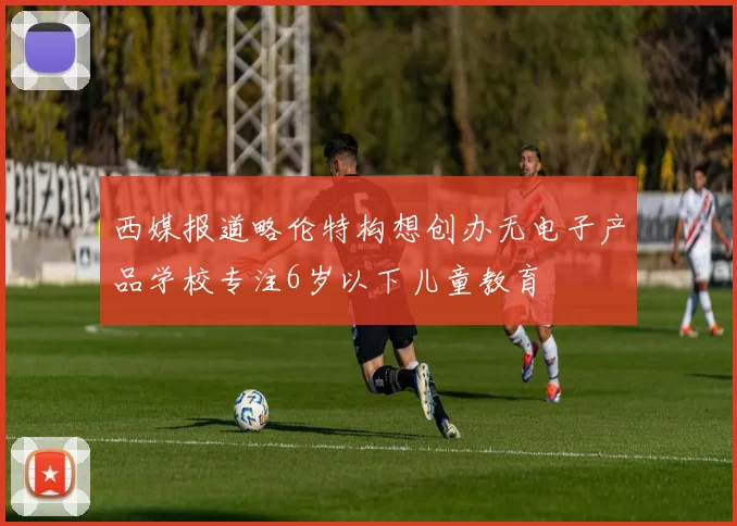 西媒报道略伦特构想创办无电子产品学校专注6岁以下儿童教育