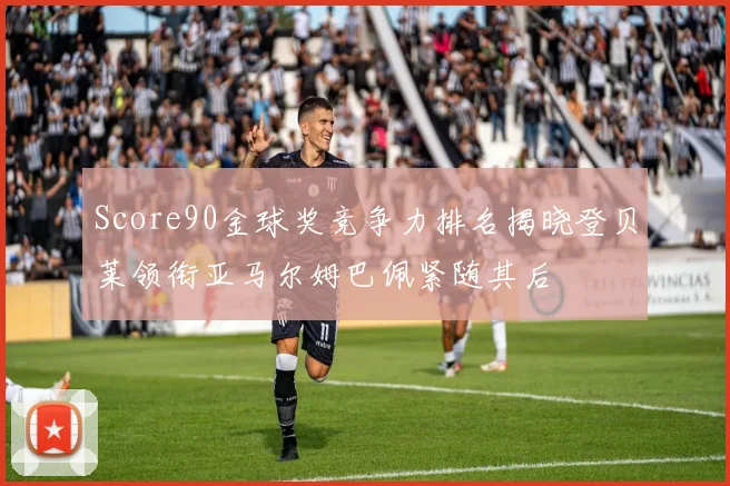 Score90金球奖竞争力排名揭晓登贝莱领衔亚马尔姆巴佩紧随其后