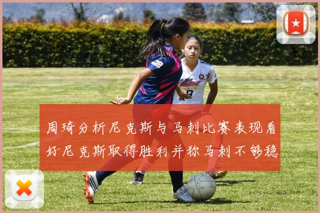 周琦分析尼克斯与马刺比赛表现看好尼克斯取得胜利并称马刺不够稳定