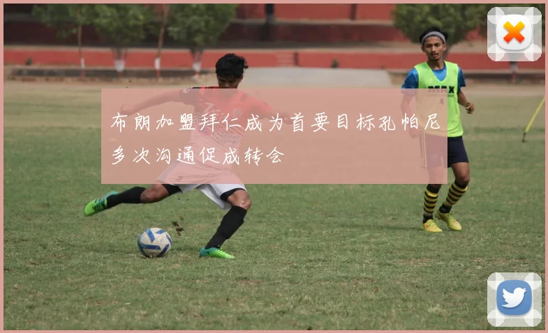 布朗加盟拜仁成为首要目标孔帕尼多次沟通促成转会
