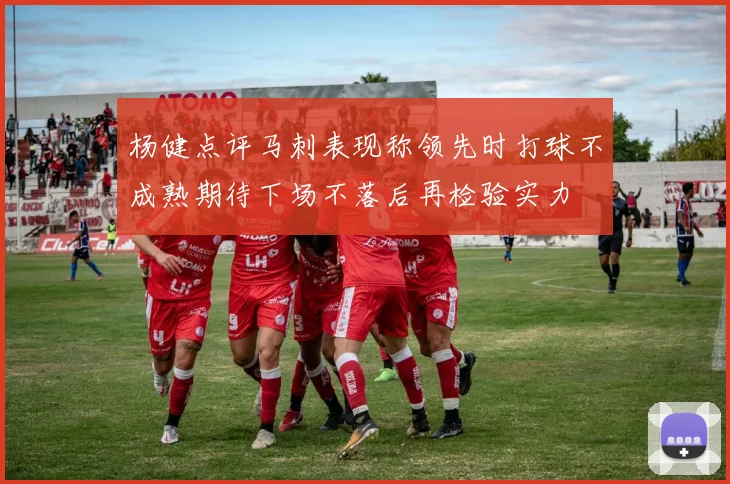 杨健点评马刺表现称领先时打球不成熟期待下场不落后再检验实力