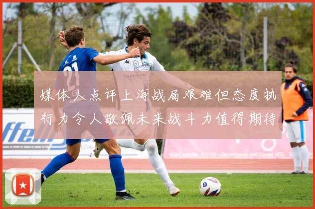 媒体人点评上海战局艰难但态度执行力令人敬佩未来战斗力值得期待