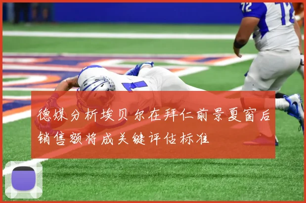 德媒分析埃贝尔在拜仁前景夏窗后销售额将成关键评估标准
