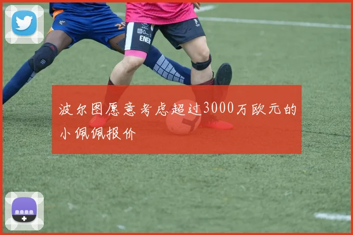 波尔图愿意考虑超过3000万欧元的小佩佩报价