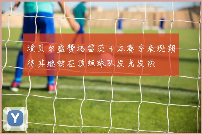 埃贝尔盛赞格雷茨卡本赛季表现期待其继续在顶级球队发光发热