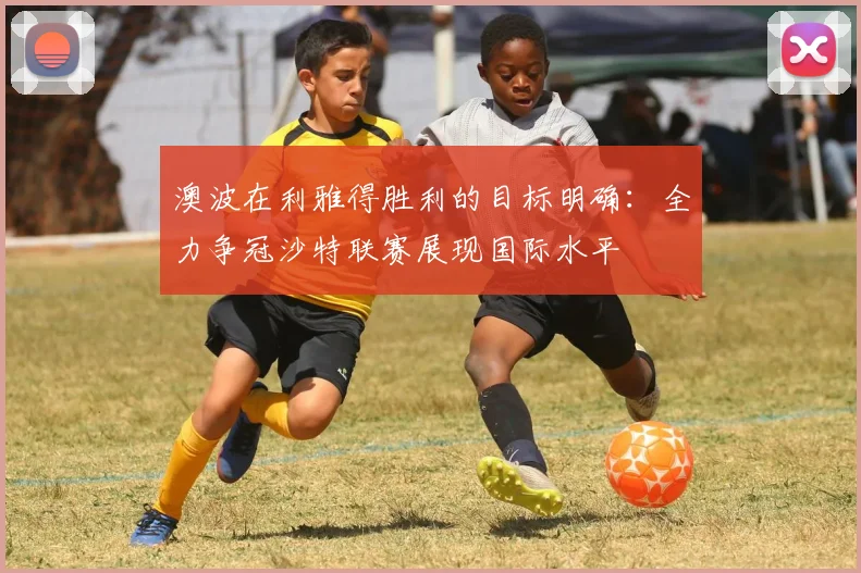 澳波在利雅得胜利的目标明确：全力争冠沙特联赛展现国际水平