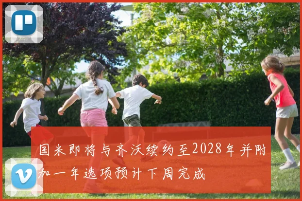 国米即将与齐沃续约至2028年并附加一年选项预计下周完成